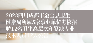 2023四川成都市金堂县卫生健康局所属5家事业单位考核招聘12名卫生高层次和紧缺专业技术人员12人公告