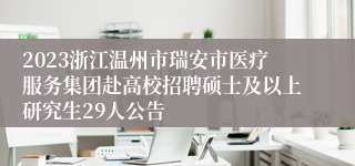 2023浙江温州市瑞安市医疗服务集团赴高校招聘硕士及以上研究生29人公告