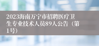 2023海南万宁市招聘医疗卫生专业技术人员89人公告（第1号）