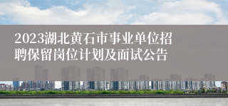 2023湖北黄石市事业单位招聘保留岗位计划及面试公告