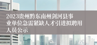 2023贵州黔东南州剑河县事业单位急需紧缺人才引进拟聘用人员公示