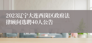 2023辽宁大连西岗区政府法律顾问选聘40人公告