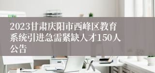 2023甘肃庆阳市西峰区教育系统引进急需紧缺人才150人公告