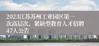 2023江苏苏州工业园区第一次高层次、紧缺型教育人才招聘47人公告