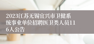 2023江苏无锡宜兴市卫健系统事业单位招聘医卫类人员116人公告