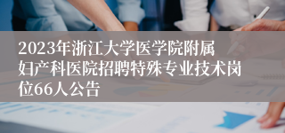 2023年浙江大学医学院附属妇产科医院招聘特殊专业技术岗位66人公告