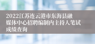 2022江苏连云港市东海县融媒体中心招聘编制内主持人笔试成绩查询