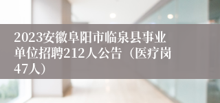 2023安徽阜阳市临泉县事业单位招聘212人公告（医疗岗47人）