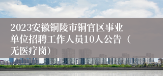 2023安徽铜陵市铜官区事业单位招聘工作人员10人公告（无医疗岗）