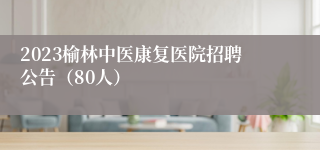 2023榆林中医康复医院招聘公告（80人）