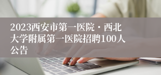 2023西安市第一医院・西北大学附属第一医院招聘100人公告