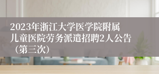 2023年浙江大学医学院附属儿童医院劳务派遣招聘2人公告（第三次）