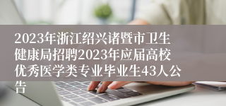 2023年浙江绍兴诸暨市卫生健康局招聘2023年应届高校优秀医学类专业毕业生43人公告