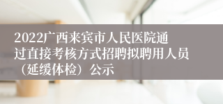 2022广西来宾市人民医院通过直接考核方式招聘拟聘用人员（延缓体检）公示