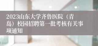 2023山东大学齐鲁医院（青岛）校园招聘第一批考核有关事项通知