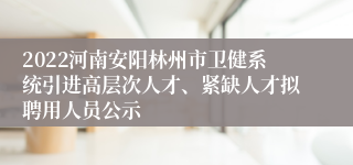 2022河南安阳林州市卫健系统引进高层次人才、紧缺人才拟聘用人员公示