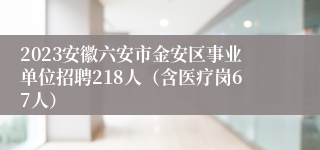 2023安徽六安市金安区事业单位招聘218人（含医疗岗67人）