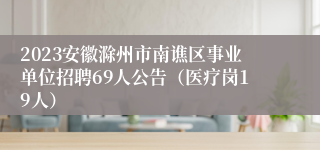 2023安徽滁州市南谯区事业单位招聘69人公告（医疗岗19人）