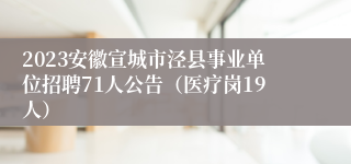 2023安徽宣城市泾县事业单位招聘71人公告（医疗岗19人）