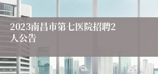 2023南昌市第七医院招聘2人公告