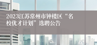 2023江苏常州市钟楼区“名校优才计划”选聘公告