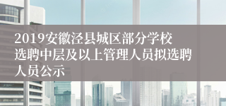 2019安徽泾县城区部分学校选聘中层及以上管理人员拟选聘人员公示