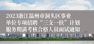 2023浙江温州市洞头区事业单位专项招聘“三支一扶”计划服务期满考核合格人员面试通知