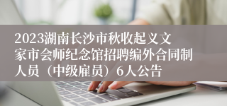 2023湖南长沙市秋收起义文家市会师纪念馆招聘编外合同制人员（中级雇员）6人公告