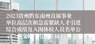 2023贵州黔东南州直属事业单位高层次和急需紧缺人才引进综合成绩及入围体检人员名单公示（州文体广电旅游局