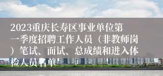 2023重庆长寿区事业单位第一季度招聘工作人员（非教师岗）笔试、面试、总成绩和进入体检人员名单