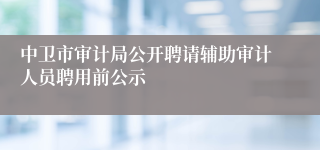 中卫市审计局公开聘请辅助审计人员聘用前公示