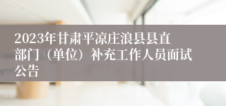 2023年甘肃平凉庄浪县县直部门（单位）补充工作人员面试公告