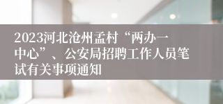 2023河北沧州孟村“两办一中心”、公安局招聘工作人员笔试有关事项通知