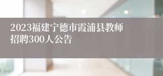 2023福建宁德市霞浦县教师招聘300人公告