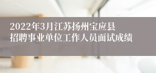 2022年3月江苏扬州宝应县招聘事业单位工作人员面试成绩