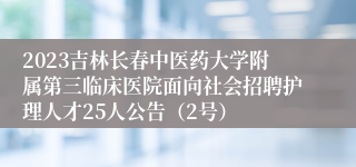 2023吉林长春中医药大学附属第三临床医院面向社会招聘护理人才25人公告（2号）