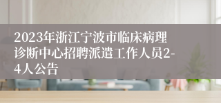 2023年浙江宁波市临床病理诊断中心招聘派遣工作人员2-4人公告