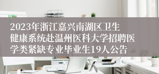 2023年浙江嘉兴南湖区卫生健康系统赴温州医科大学招聘医学类紧缺专业毕业生19人公告