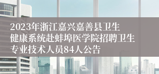 2023年浙江嘉兴嘉善县卫生健康系统赴蚌埠医学院招聘卫生专业技术人员84人公告