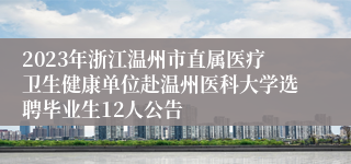 2023年浙江温州市直属医疗卫生健康单位赴温州医科大学选聘毕业生12人公告