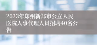 2023年郑州新郑市公立人民医院人事代理人员招聘40名公告