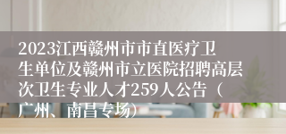 2023江西赣州市市直医疗卫生单位及赣州市立医院招聘高层次卫生专业人才259人公告（广州、南昌专场）