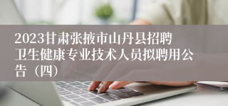 2023甘肃张掖市山丹县招聘卫生健康专业技术人员拟聘用公告（四）