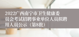 2022广西南宁市卫生健康委员会考试招聘事业单位人员拟聘用人员公示（第8批）