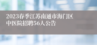 2023春季江苏南通市海门区中医院招聘56人公告