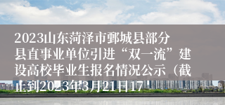 2023山东菏泽市鄄城县部分县直事业单位引进“双一流”建设高校毕业生报名情况公示（截止到2023年3月21日17