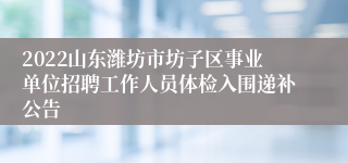 2022山东潍坊市坊子区事业单位招聘工作人员体检入围递补公告