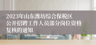 2023年山东潍坊综合保税区公开招聘工作人员部分岗位资格复核的通知