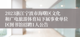 2023浙江宁波市海曙区文化和广电旅游体育局下属事业单位区图书馆招聘1人公告