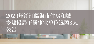 2023年浙江临海市住房和城乡建设局下属事业单位选聘3人公告